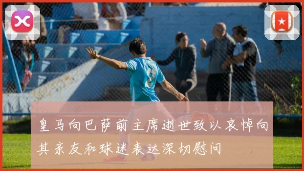 皇马向巴萨前主席逝世致以哀悼向其亲友和球迷表达深切慰问