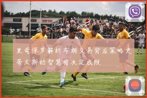 里奇保罗解析布朗交易背后策略史蒂文斯的智慧将决定成败