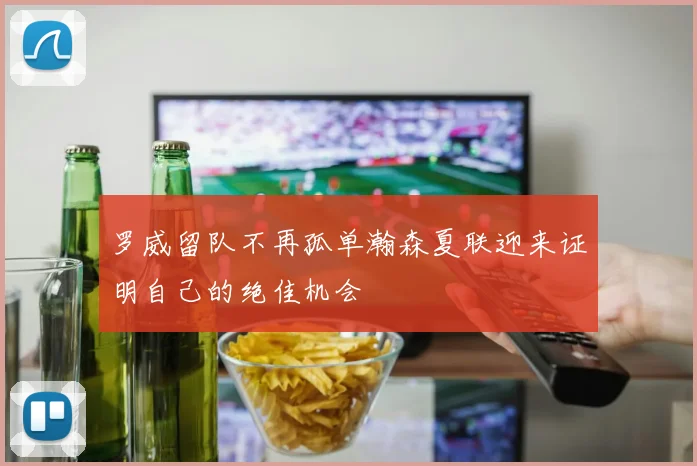 罗威留队不再孤单瀚森夏联迎来证明自己的绝佳机会