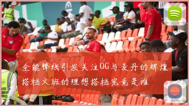 全能锋线引发关注OG与麦丹的辉煌搭档文班的理想搭档究竟是谁