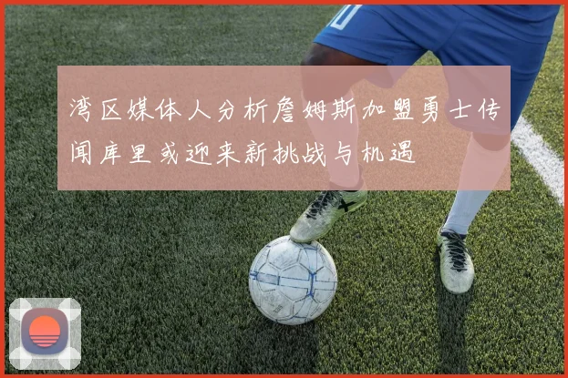 湾区媒体人分析詹姆斯加盟勇士传闻库里或迎来新挑战与机遇