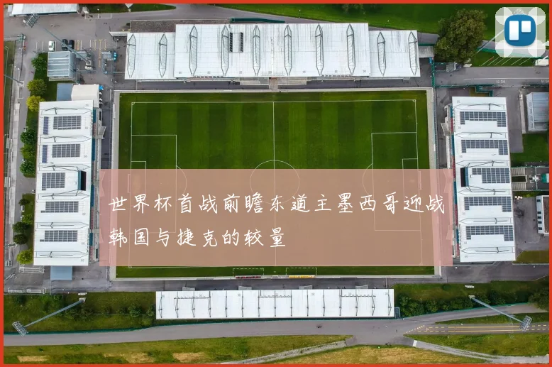 世界杯首战前瞻东道主墨西哥迎战韩国与捷克的较量