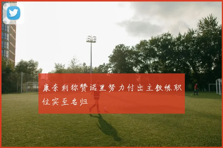 康奈利称赞诺里努力付出主教练职位实至名归