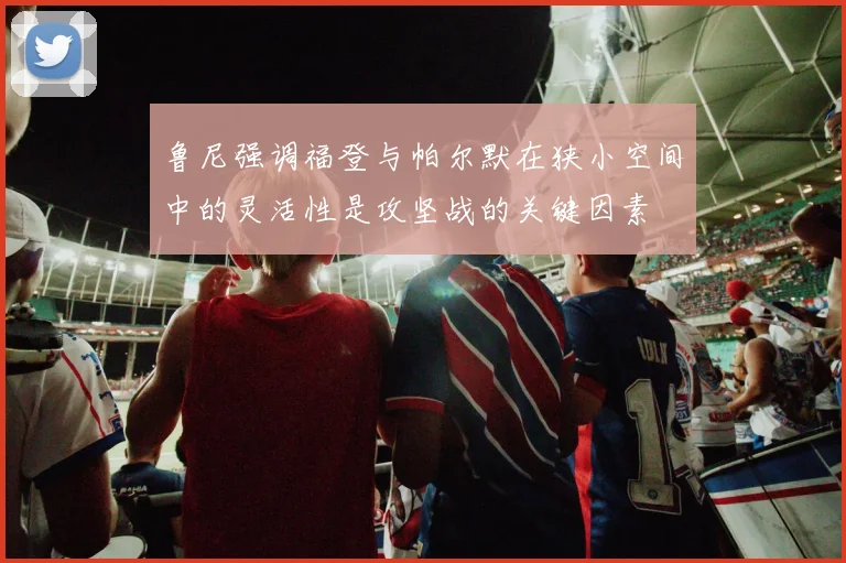 鲁尼强调福登与帕尔默在狭小空间中的灵活性是攻坚战的关键因素