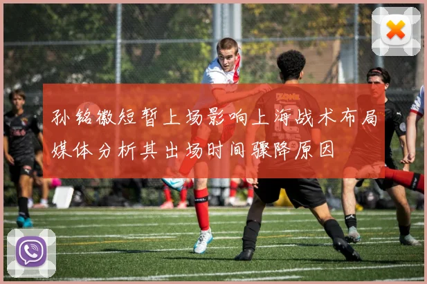 孙铭徽短暂上场影响上海战术布局媒体分析其出场时间骤降原因