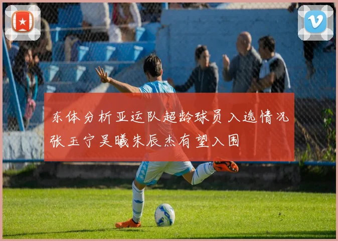 东体分析亚运队超龄球员入选情况张玉宁吴曦朱辰杰有望入围