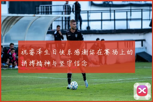 祝睿泽生日快乐感谢你在赛场上的拼搏精神与坚守信念
