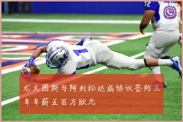 尤文图斯与阿利松达成协议签约三年年薪五百万欧元