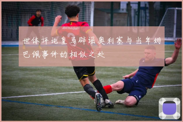 世体评论皇马辟谣奥利塞与当年姆巴佩事件的相似之处