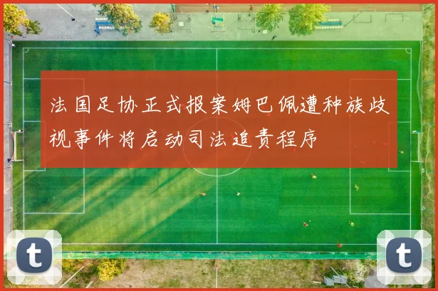 法国足协正式报案姆巴佩遭种族歧视事件将启动司法追责程序