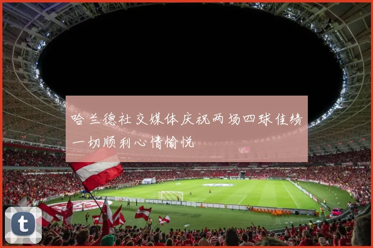 哈兰德社交媒体庆祝两场四球佳绩一切顺利心情愉悦