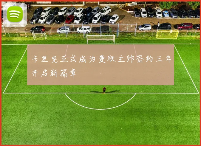 卡里克正式成为曼联主帅签约三年开启新篇章