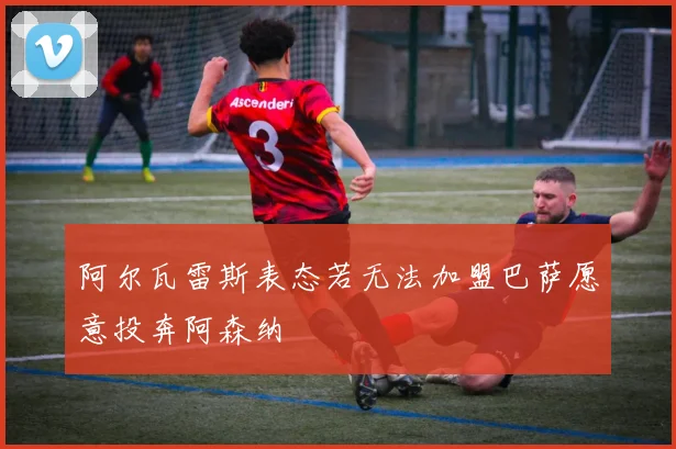 阿尔瓦雷斯表态若无法加盟巴萨愿意投奔阿森纳