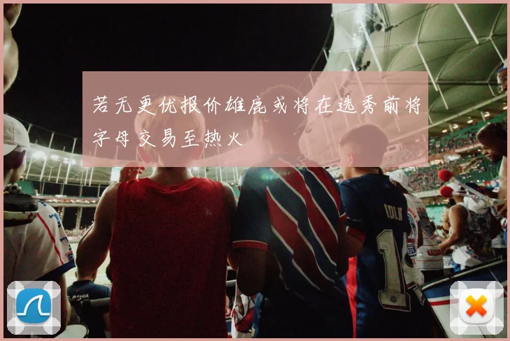若无更优报价雄鹿或将在选秀前将字母交易至热火