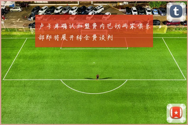 卢卡库确认加盟费内巴切两家俱乐部即将展开转会费谈判