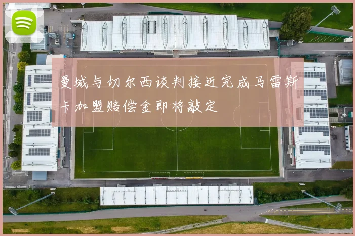 曼城与切尔西谈判接近完成马雷斯卡加盟赔偿金即将敲定