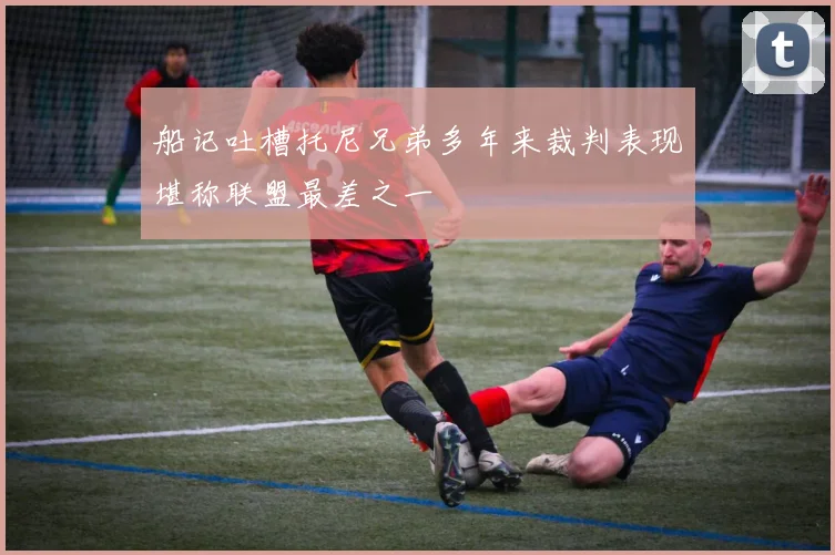 船记吐槽托尼兄弟多年来裁判表现堪称联盟最差之一