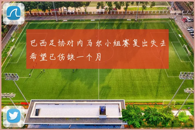 巴西足协对内马尔小组赛复出失去希望已伤缺一个月