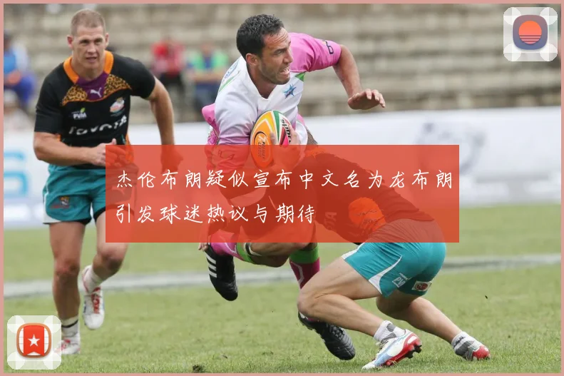 杰伦布朗疑似宣布中文名为龙布朗引发球迷热议与期待