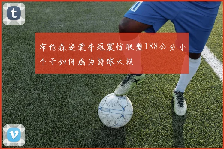 布伦森逆袭夺冠震惊联盟188公分小个子如何成为持球大核