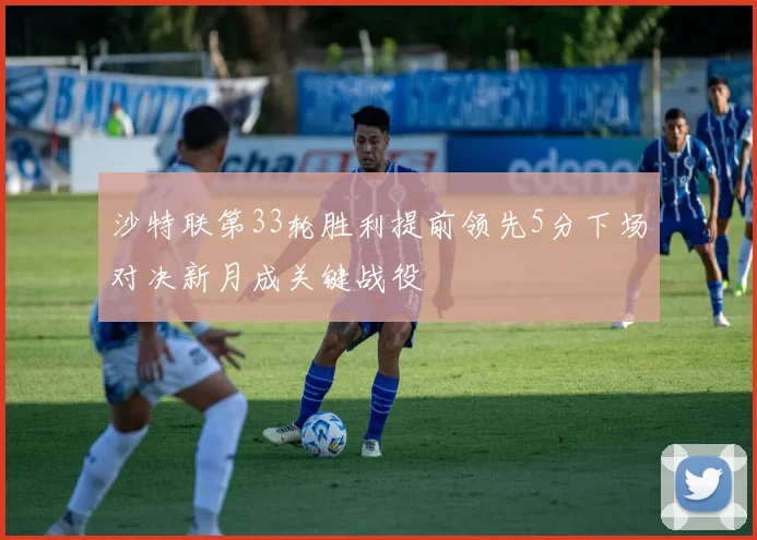 沙特联第33轮胜利提前领先5分下场对决新月成关键战役