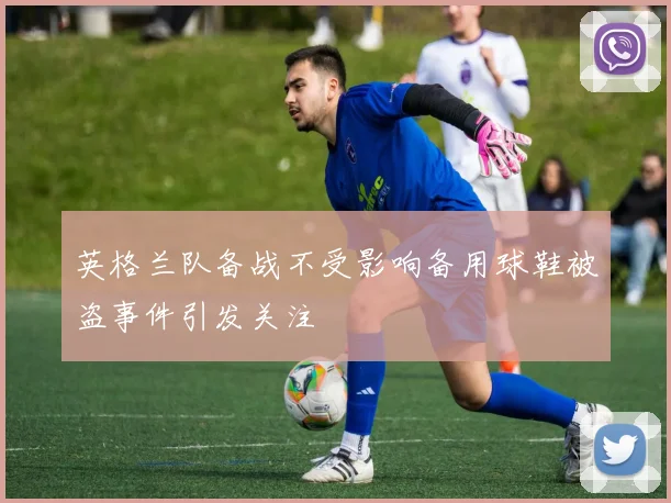 英格兰队备战不受影响备用球鞋被盗事件引发关注