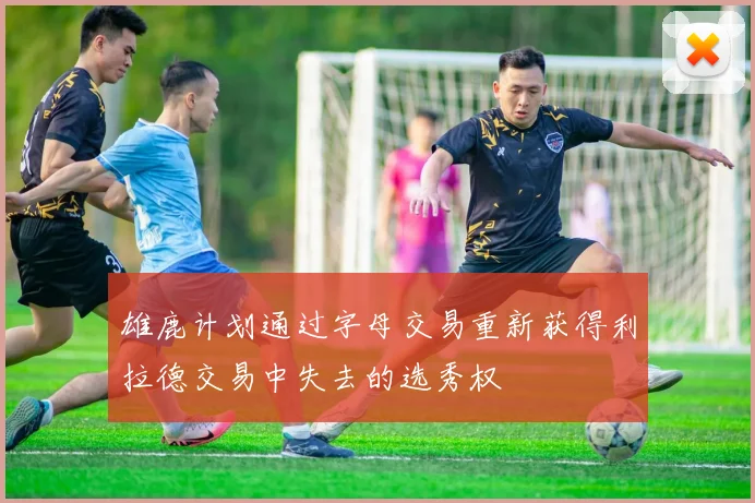 雄鹿计划通过字母交易重新获得利拉德交易中失去的选秀权
