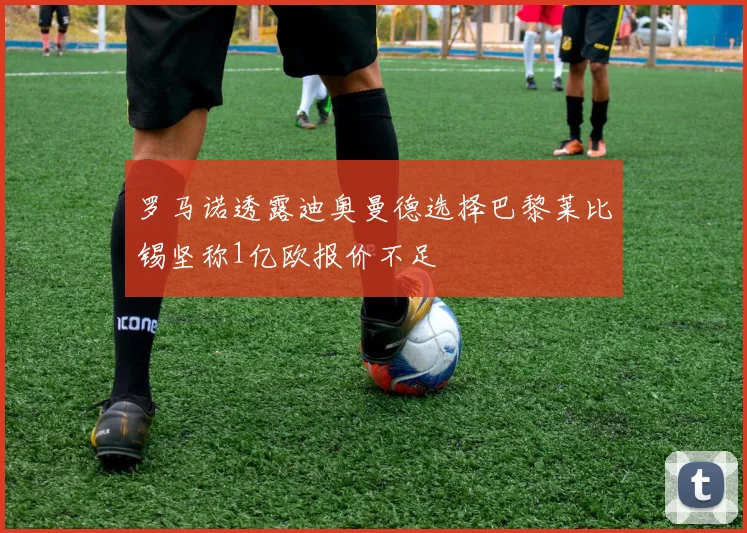 罗马诺透露迪奥曼德选择巴黎莱比锡坚称1亿欧报价不足