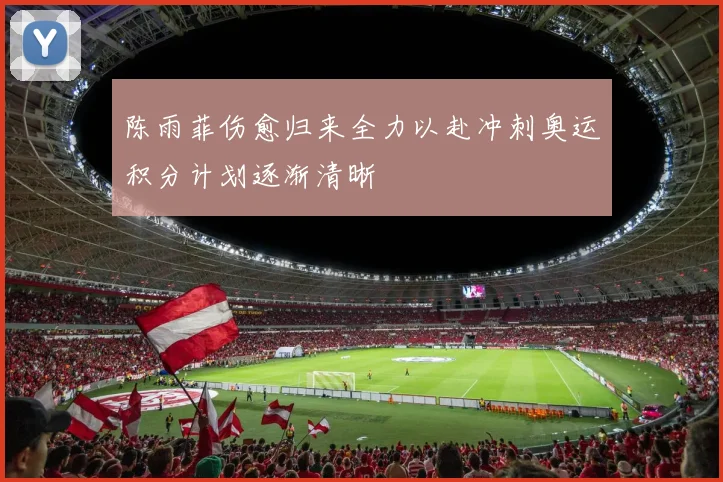 陈雨菲伤愈归来全力以赴冲刺奥运积分计划逐渐清晰