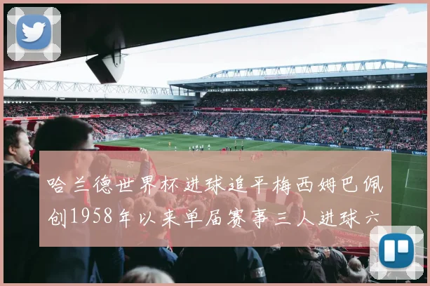 哈兰德世界杯进球追平梅西姆巴佩创1958年以来单届赛事三人进球六次新纪录
