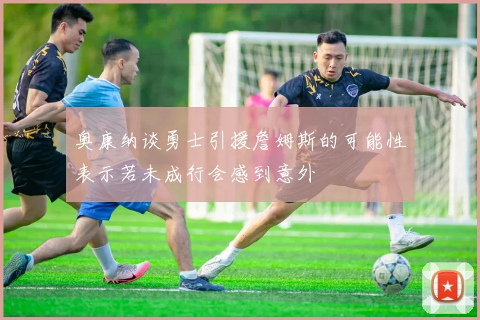 奥康纳谈勇士引援詹姆斯的可能性表示若未成行会感到意外