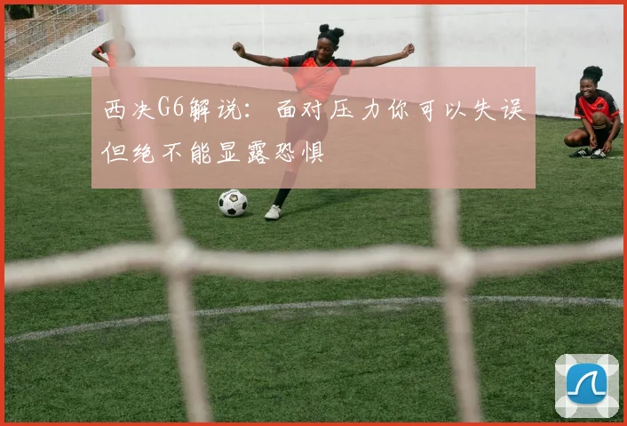 西决G6解说：面对压力你可以失误但绝不能显露恐惧