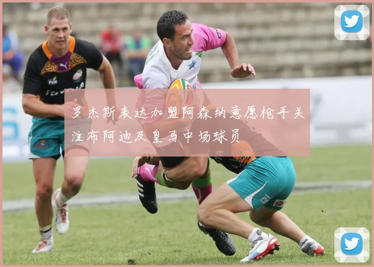 罗杰斯表达加盟阿森纳意愿枪手关注布阿迪及皇马中场球员